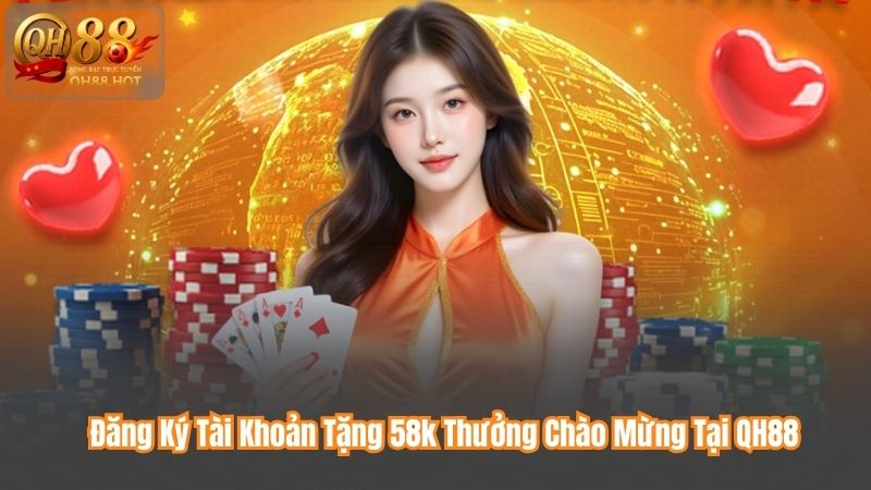 Đăng Ký Tài Khoản Tặng 58k Thưởng Chào Mừng Tại QH88