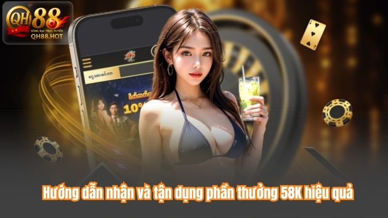 Hướng dẫn nhận và tận dụng phần thưởng 58K hiệu quả
