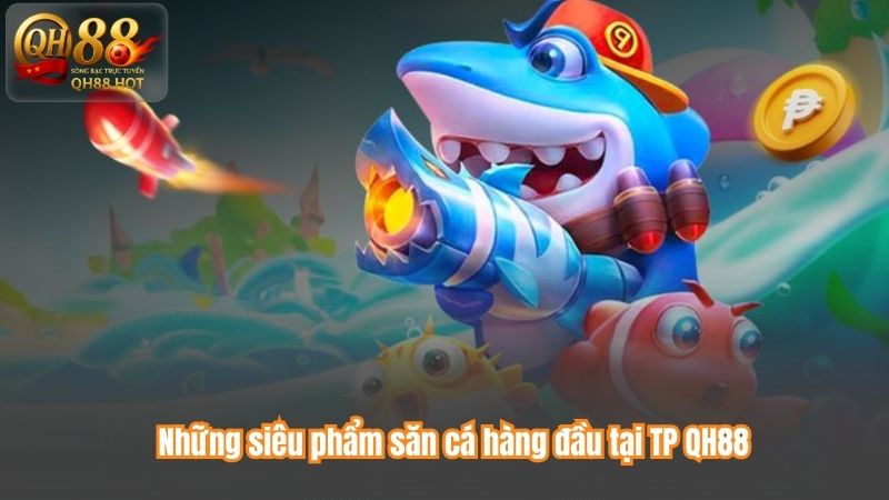 Những siêu phẩm săn cá hàng đầu tại TP QH88